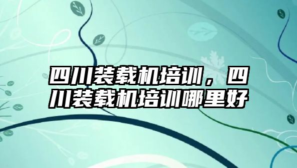 四川裝載機培訓，四川裝載機培訓哪里好