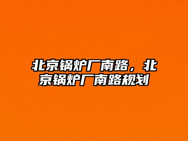 北京鍋爐廠南路，北京鍋爐廠南路規(guī)劃