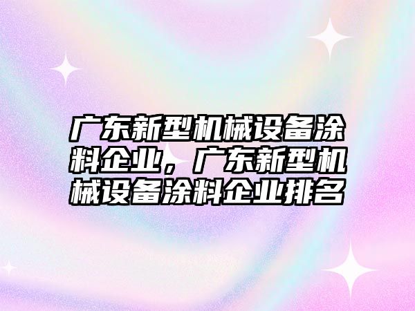 廣東新型機(jī)械設(shè)備涂料企業(yè)，廣東新型機(jī)械設(shè)備涂料企業(yè)排名