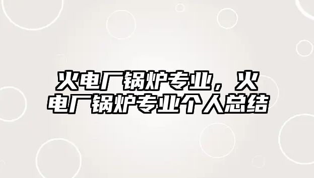 火電廠鍋爐專業(yè)，火電廠鍋爐專業(yè)個人總結