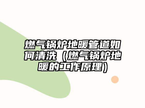 燃氣鍋爐地暖管道如何清洗（燃氣鍋爐地暖的工作原理）