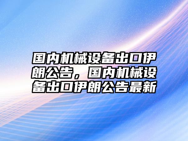 國內(nèi)機械設(shè)備出口伊朗公告，國內(nèi)機械設(shè)備出口伊朗公告最新