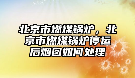 北京市燃煤鍋爐，北京市燃煤鍋爐停運(yùn)后煙囪如何處理