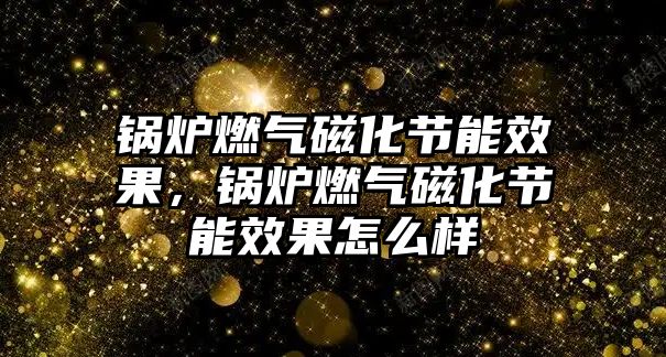 鍋爐燃?xì)獯呕?jié)能效果，鍋爐燃?xì)獯呕?jié)能效果怎么樣