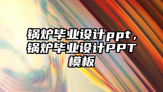 鍋爐畢業(yè)設(shè)計(jì)ppt，鍋爐畢業(yè)設(shè)計(jì)PPT模板