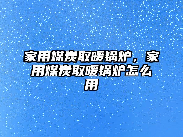 家用煤炭取暖鍋爐，家用煤炭取暖鍋爐怎么用