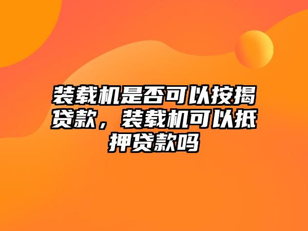 裝載機是否可以按揭貸款，裝載機可以抵押貸款嗎