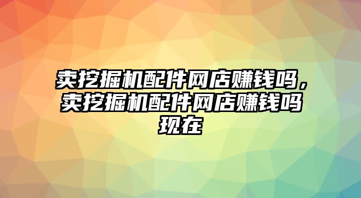 賣挖掘機配件網(wǎng)店賺錢嗎，賣挖掘機配件網(wǎng)店賺錢嗎現(xiàn)在