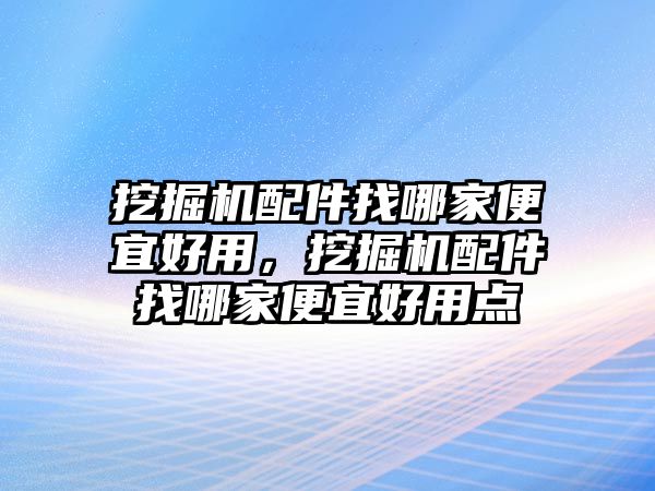 挖掘機(jī)配件找哪家便宜好用，挖掘機(jī)配件找哪家便宜好用點(diǎn)