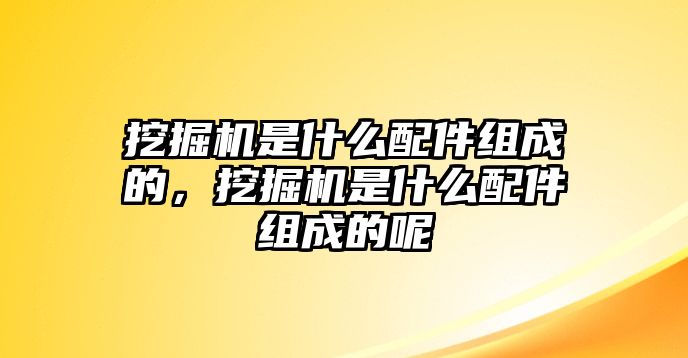 挖掘機(jī)是什么配件組成的，挖掘機(jī)是什么配件組成的呢