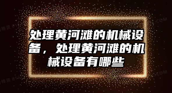 處理黃河灘的機(jī)械設(shè)備，處理黃河灘的機(jī)械設(shè)備有哪些