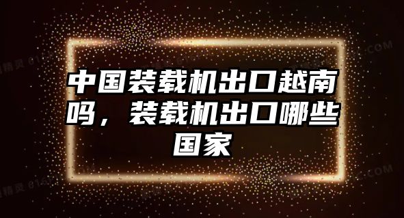 中國裝載機(jī)出口越南嗎，裝載機(jī)出口哪些國家