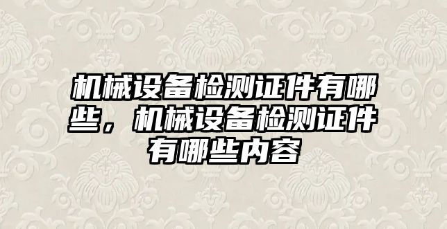 機械設(shè)備檢測證件有哪些，機械設(shè)備檢測證件有哪些內(nèi)容