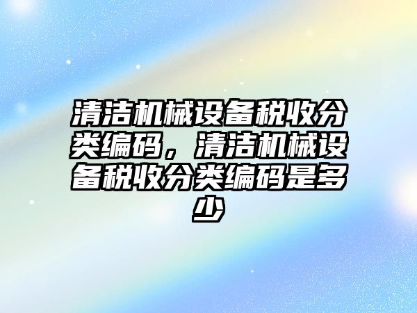 清潔機(jī)械設(shè)備稅收分類(lèi)編碼，清潔機(jī)械設(shè)備稅收分類(lèi)編碼是多少