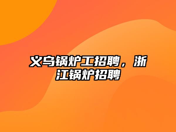 義烏鍋爐工招聘，浙江鍋爐招聘