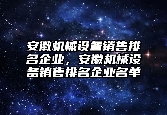 安徽機(jī)械設(shè)備銷售排名企業(yè)，安徽機(jī)械設(shè)備銷售排名企業(yè)名單