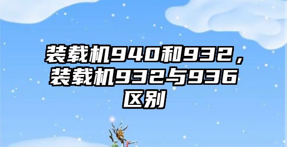 裝載機(jī)940和932，裝載機(jī)932與936區(qū)別