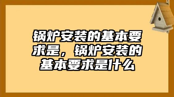 鍋爐安裝的基本要求是，鍋爐安裝的基本要求是什么