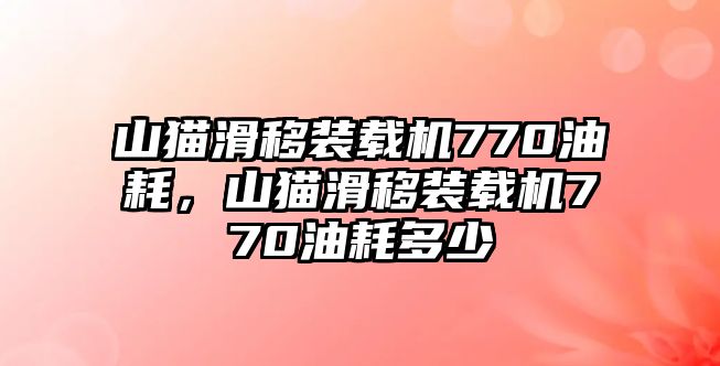 山貓滑移裝載機770油耗，山貓滑移裝載機770油耗多少