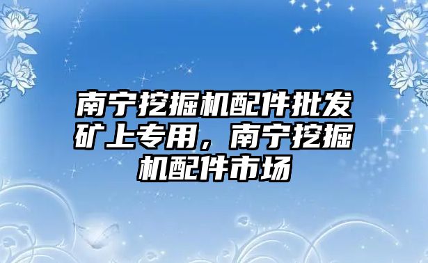 南寧挖掘機(jī)配件批發(fā)礦上專用，南寧挖掘機(jī)配件市場