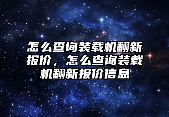 怎么查詢裝載機(jī)翻新報(bào)價(jià)，怎么查詢裝載機(jī)翻新報(bào)價(jià)信息