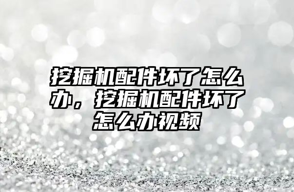 挖掘機配件壞了怎么辦，挖掘機配件壞了怎么辦視頻