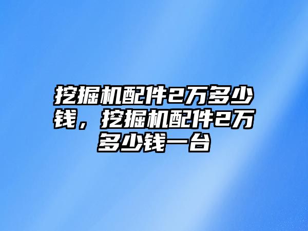 挖掘機(jī)配件2萬(wàn)多少錢，挖掘機(jī)配件2萬(wàn)多少錢一臺(tái)