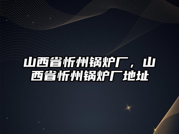 山西省忻州鍋爐廠，山西省忻州鍋爐廠地址