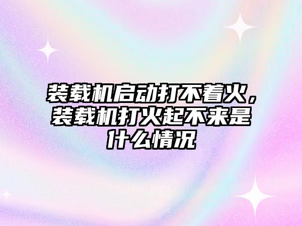 裝載機(jī)啟動(dòng)打不著火，裝載機(jī)打火起不來(lái)是什么情況