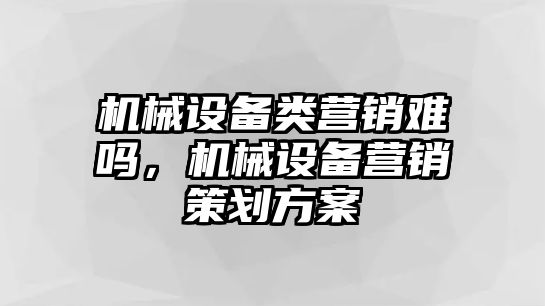 機(jī)械設(shè)備類(lèi)營(yíng)銷(xiāo)難嗎，機(jī)械設(shè)備營(yíng)銷(xiāo)策劃方案