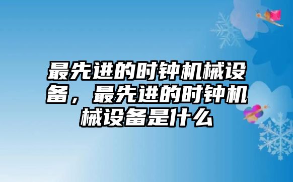 最先進的時鐘機械設(shè)備，最先進的時鐘機械設(shè)備是什么