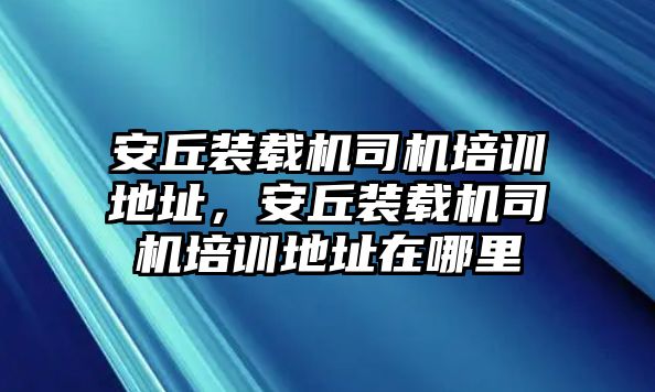 安丘裝載機(jī)司機(jī)培訓(xùn)地址，安丘裝載機(jī)司機(jī)培訓(xùn)地址在哪里