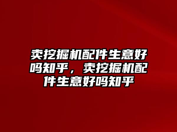 賣挖掘機配件生意好嗎知乎，賣挖掘機配件生意好嗎知乎