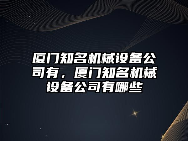 廈門知名機械設(shè)備公司有，廈門知名機械設(shè)備公司有哪些