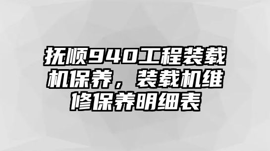 撫順940工程裝載機保養(yǎng)，裝載機維修保養(yǎng)明細(xì)表