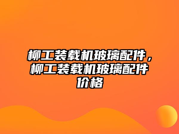 柳工裝載機玻璃配件，柳工裝載機玻璃配件價格