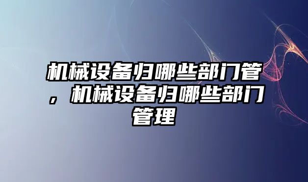 機械設(shè)備歸哪些部門管，機械設(shè)備歸哪些部門管理