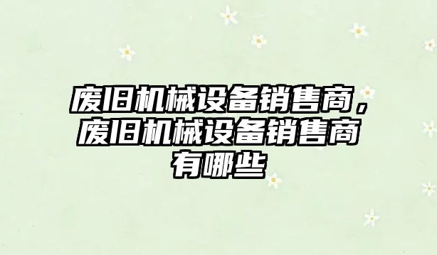 廢舊機(jī)械設(shè)備銷售商，廢舊機(jī)械設(shè)備銷售商有哪些