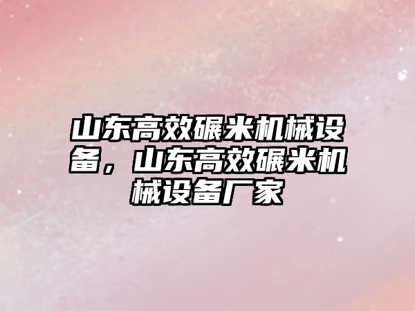 山東高效碾米機械設(shè)備，山東高效碾米機械設(shè)備廠家