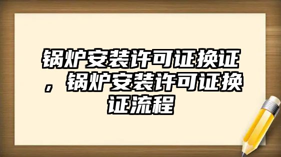 鍋爐安裝許可證換證，鍋爐安裝許可證換證流程