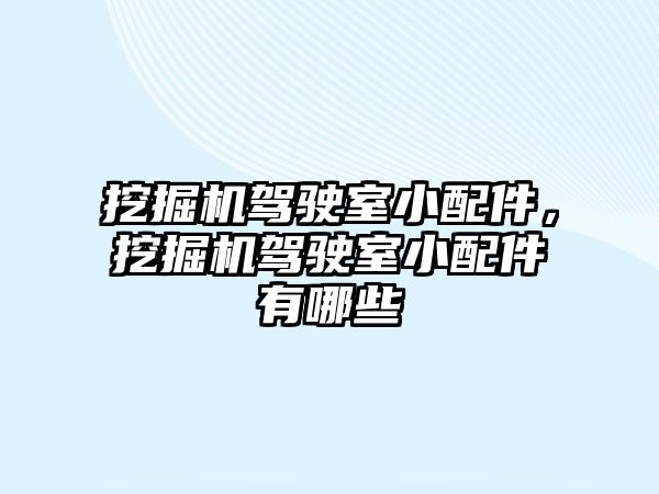 挖掘機駕駛室小配件，挖掘機駕駛室小配件有哪些