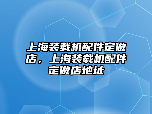 上海裝載機配件定做店，上海裝載機配件定做店地址