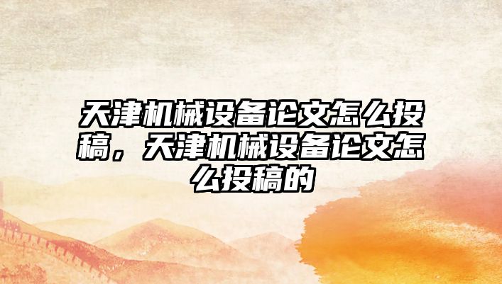 天津機械設備論文怎么投稿，天津機械設備論文怎么投稿的