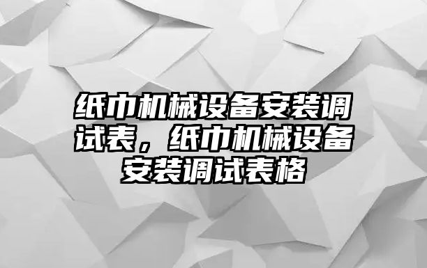 紙巾機械設(shè)備安裝調(diào)試表，紙巾機械設(shè)備安裝調(diào)試表格