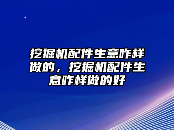 挖掘機(jī)配件生意咋樣做的，挖掘機(jī)配件生意咋樣做的好