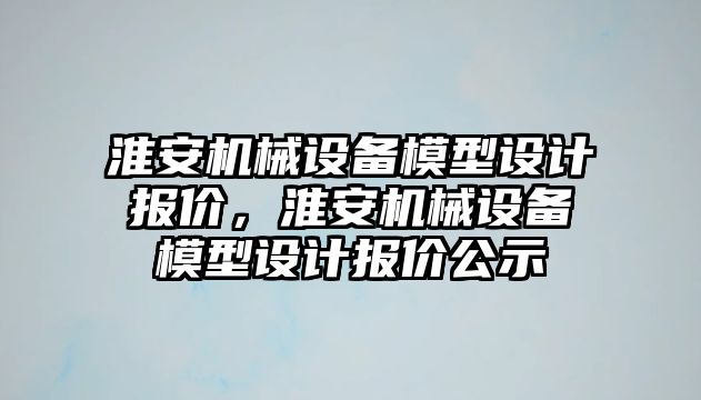 淮安機(jī)械設(shè)備模型設(shè)計(jì)報(bào)價(jià)，淮安機(jī)械設(shè)備模型設(shè)計(jì)報(bào)價(jià)公示