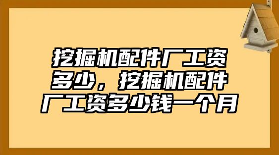 挖掘機(jī)配件廠工資多少，挖掘機(jī)配件廠工資多少錢一個(gè)月