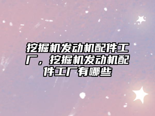 挖掘機發(fā)動機配件工廠，挖掘機發(fā)動機配件工廠有哪些