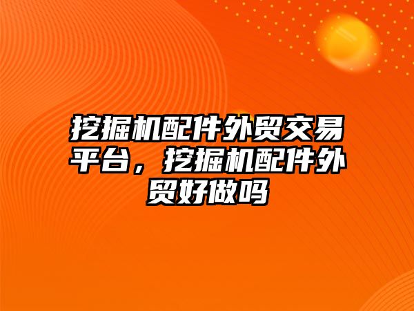 挖掘機配件外貿(mào)交易平臺，挖掘機配件外貿(mào)好做嗎