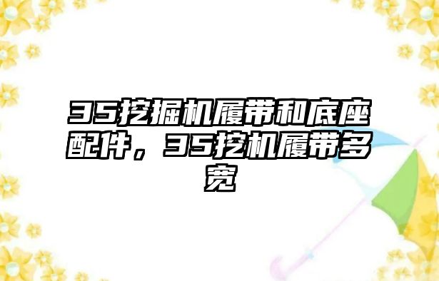 35挖掘機履帶和底座配件，35挖機履帶多寬